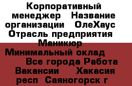 Корпоративный менеджер › Название организации ­ ОлеХаус › Отрасль предприятия ­ Маникюр › Минимальный оклад ­ 23 000 - Все города Работа » Вакансии   . Хакасия респ.,Саяногорск г.